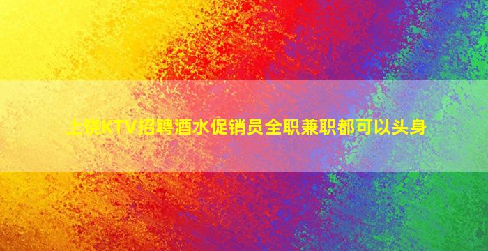 上饶KTV招聘酒水促销员全职兼职都可以头身